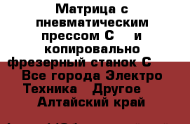 Матрица с пневматическим прессом С640 и копировально-фрезерный станок С640 - Все города Электро-Техника » Другое   . Алтайский край